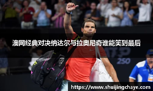 澳网经典对决纳达尔与拉奥尼奇谁能笑到最后
