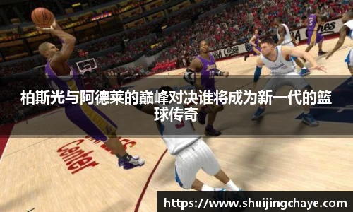 柏斯光与阿德莱的巅峰对决谁将成为新一代的篮球传奇