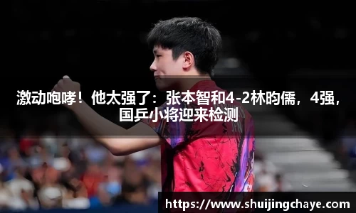 激动咆哮！他太强了：张本智和4-2林昀儒，4强，国乒小将迎来检测