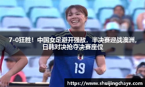 7-0狂胜！中国女足避开强敌，半决赛迎战澳洲，日韩对决抢夺决赛座位