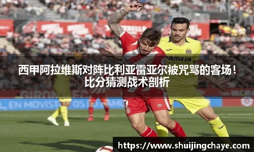 西甲阿拉维斯对阵比利亚雷亚尔被咒骂的客场！比分猜测战术剖析